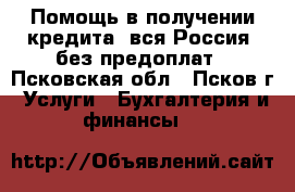 Помощь в получении кредита, вся Россия, без предоплат - Псковская обл., Псков г. Услуги » Бухгалтерия и финансы   